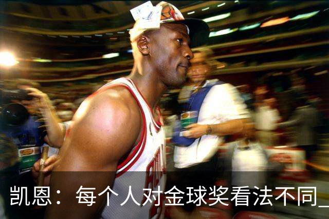 凯恩：每个人对金球奖看法不同 这些争论让足球变特别